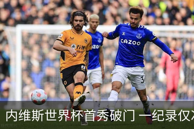 内维斯世界杯首秀破门 一纪录仅次C罗&拉莫斯
