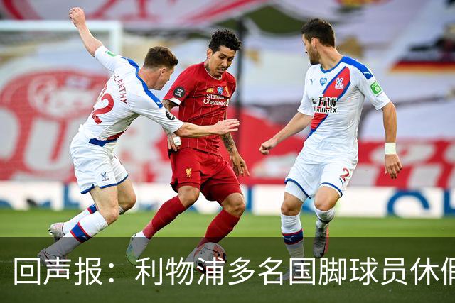 回声报：利物浦多名国脚球员休假，届时可能直接飞美国与球队会和