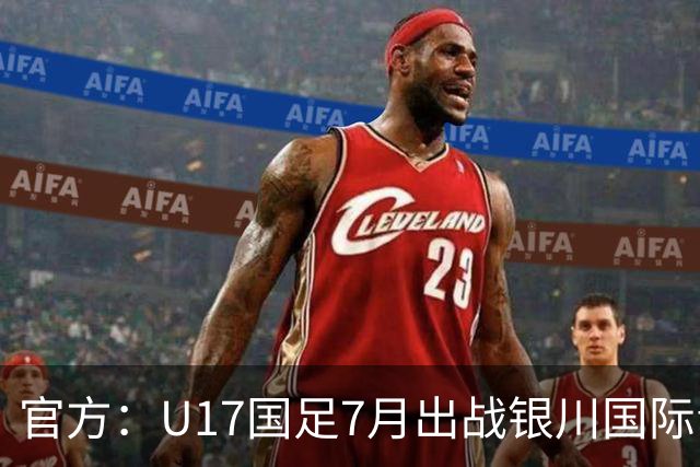 官方：U17国足7月出战银川国际青年赛 ，对阵尼日利亚等三队