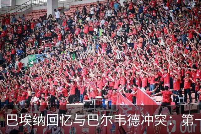 巴埃纳回忆与巴尔韦德冲突：第一次面对如此强烈的憎恨，曾想放弃