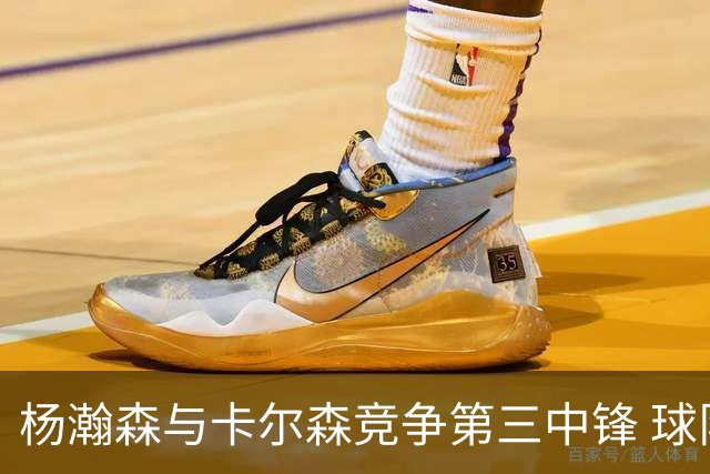杨瀚森与卡尔森竞争第三中锋 球队培养思路循序渐进 他要尽快成长