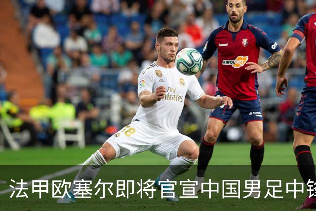 法甲欧塞尔即将官宣中国男足中锋魏祥鑫加盟，外租波尔图引关注