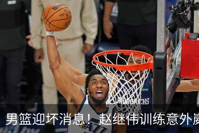 男篮迎坏消息！赵继伟训练意外崴脚，出战日本未知，能否上场全看恢复